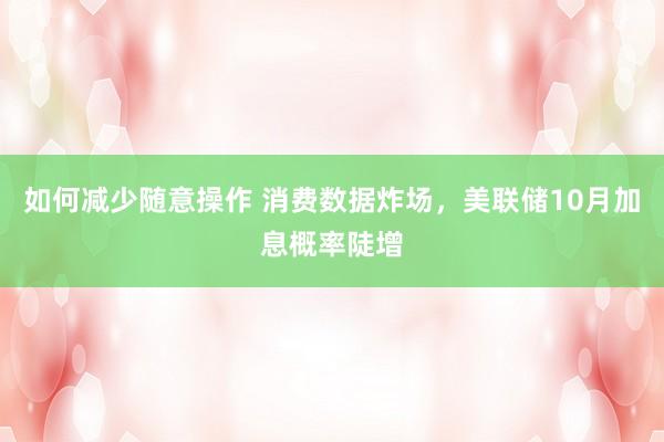 如何减少随意操作 消费数据炸场，美联储10月加息概率陡增
