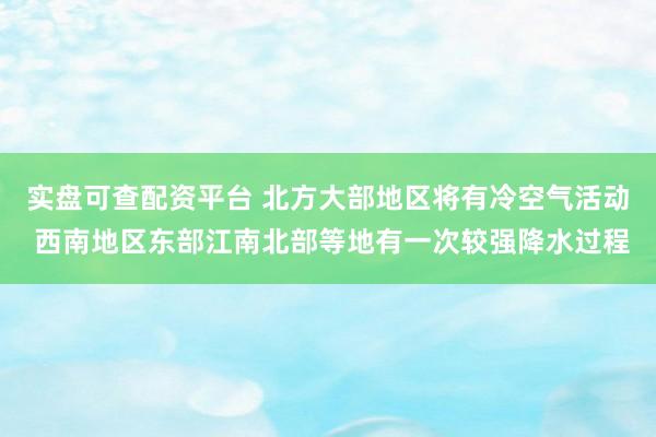 实盘可查配资平台 北方大部地区将有冷空气活动 西南地区东部江南北部等地有一次较强降水过程