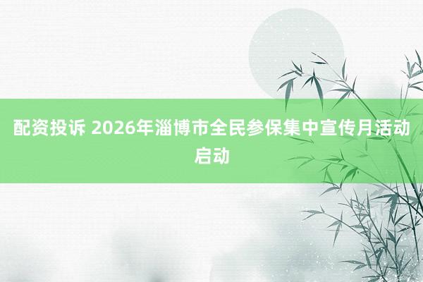 配资投诉 2026年淄博市全民参保集中宣传月活动启动