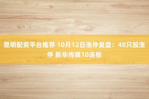 昆明配资平台推荐 10月12日涨停复盘：48只股涨停 新华传媒10连板