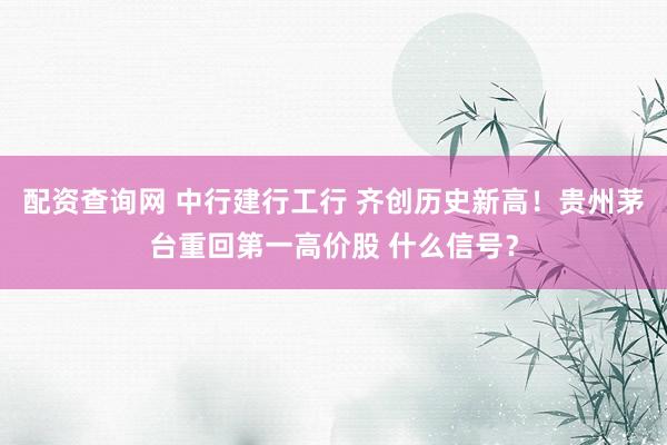 配资查询网 中行建行工行 齐创历史新高！贵州茅台重回第一高价股 什么信号？