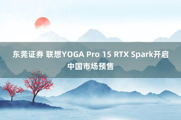 东莞证券 联想YOGA Pro 15 RTX Spark开启中国市场预售
