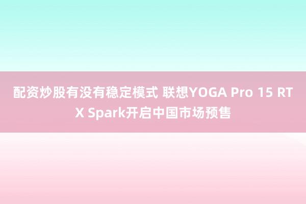 配资炒股有没有稳定模式 联想YOGA Pro 15 RTX Spark开启中国市场预售
