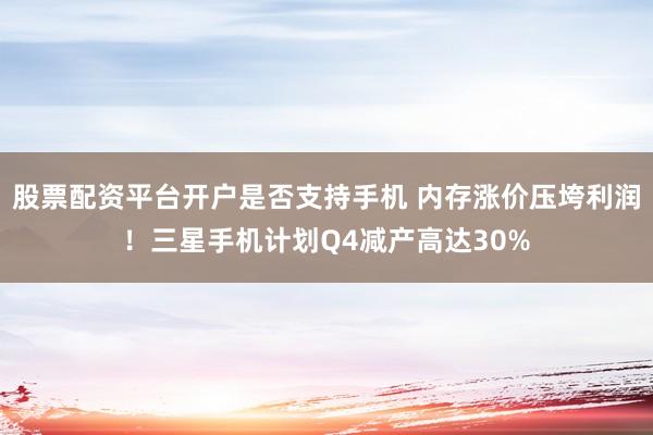 股票配资平台开户是否支持手机 内存涨价压垮利润！三星手机计划Q4减产高达30%