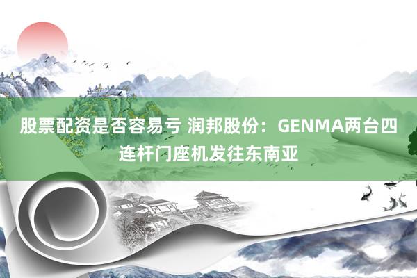 股票配资是否容易亏 润邦股份：GENMA两台四连杆门座机发往东南亚