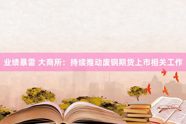 业绩暴雷 大商所：持续推动废钢期货上市相关工作