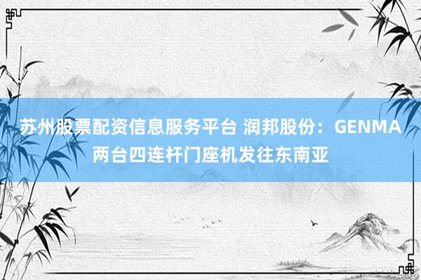 苏州股票配资信息服务平台 润邦股份：GENMA两台四连杆门座机发往东南亚