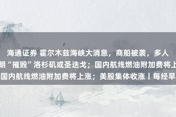 海通证券 霍尔木兹海峡大消息，商船被袭，多人受伤；特朗普说可让伊朗“摧毁”洛杉矶或圣迭戈；国内航线燃油附加费将上涨；美股集体收涨丨每经早参