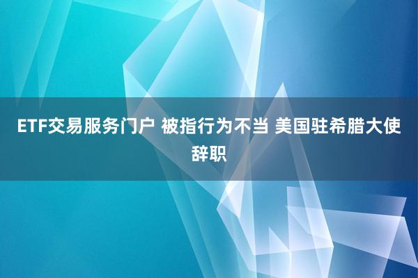 ETF交易服务门户 被指行为不当 美国驻希腊大使辞职