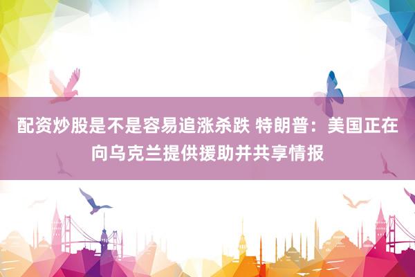 配资炒股是不是容易追涨杀跌 特朗普：美国正在向乌克兰提供援助并共享情报