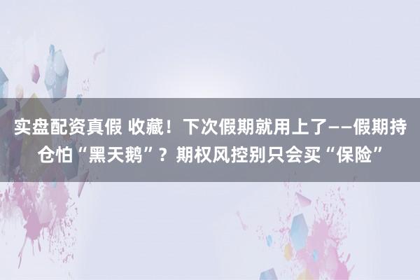 实盘配资真假 收藏！下次假期就用上了——假期持仓怕“黑天鹅”？期权风控别只会买“保险”