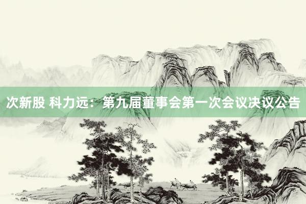 次新股 科力远：第九届董事会第一次会议决议公告