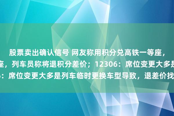 股票卖出确认信号 网友称用积分兑高铁一等座，临乘车前被改成二等座，列车员称将退积分差价；12306：席位变更大多是列车临时更换车型导致，退差价找列车员