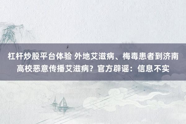 杠杆炒股平台体验 外地艾滋病、梅毒患者到济南高校恶意传播艾滋病？官方辟谣：信息不实