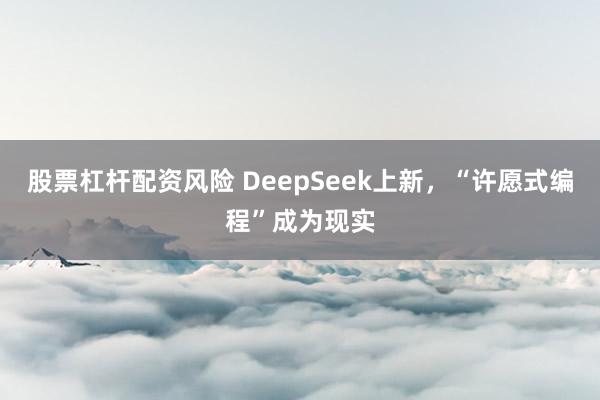 股票杠杆配资风险 DeepSeek上新,“许愿式编程”成为现实