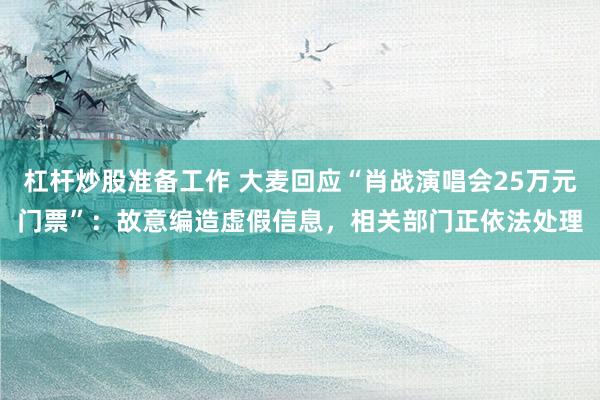 杠杆炒股准备工作 大麦回应“肖战演唱会25万元门票”：故意编造虚假信息，相关部门正依法处理
