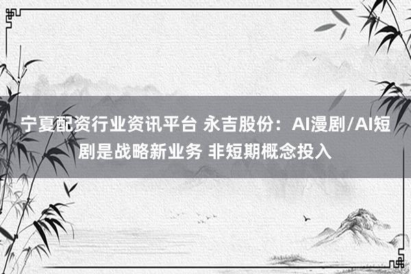 宁夏配资行业资讯平台 永吉股份:AI漫剧/AI短剧是战略新业务 非短期概念投入