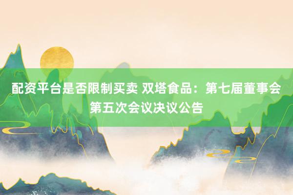 配资平台是否限制买卖 双塔食品：第七届董事会第五次会议决议公告