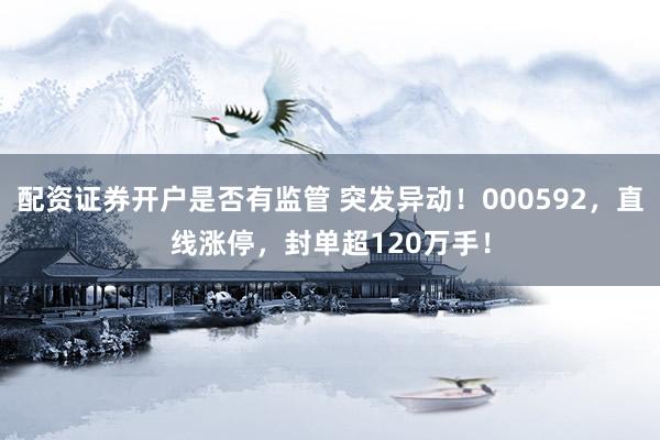 配资证券开户是否有监管 突发异动！000592，直线涨停，封单超120万手！