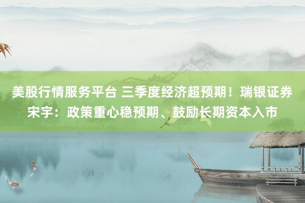 美股行情服务平台 三季度经济超预期！瑞银证券宋宇：政策重心稳预期、鼓励长期资本入市