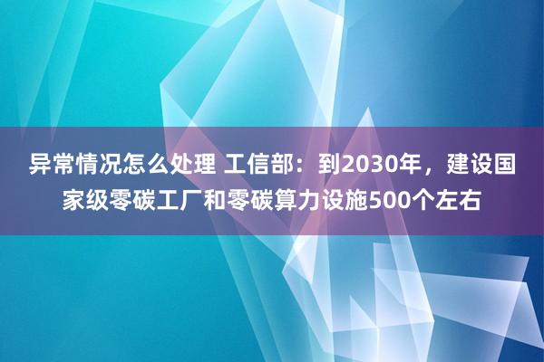 异常情况怎么处理 工信部：到2030年，建设国家级零碳工厂和零碳算力设施500个左右