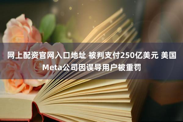 网上配资官网入口地址 被判支付250亿美元 美国Meta公司因误导用户被重罚