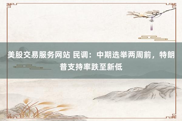 美股交易服务网站 民调：中期选举两周前，特朗普支持率跌至新低