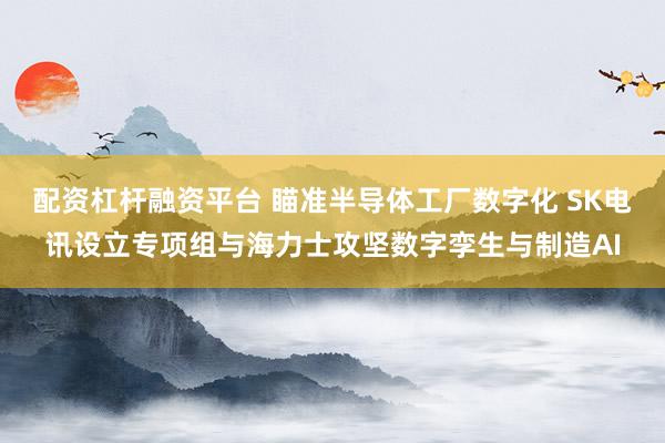 配资杠杆融资平台 瞄准半导体工厂数字化 SK电讯设立专项组与海力士攻坚数字孪生与制造AI