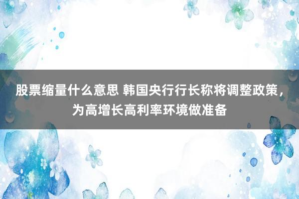 股票缩量什么意思 韩国央行行长称将调整政策，为高增长高利率环境做准备