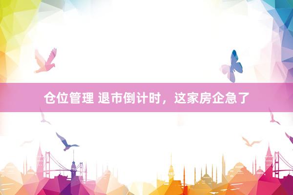 仓位管理 退市倒计时，这家房企急了