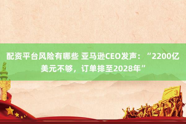 配资平台风险有哪些 亚马逊CEO发声：“2200亿美元不够，订单排至2028年”