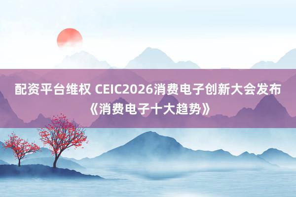配资平台维权 CEIC2026消费电子创新大会发布《消费电子十大趋势》
