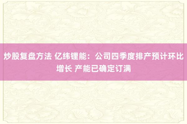 炒股复盘方法 亿纬锂能：公司四季度排产预计环比增长 产能已确定订满