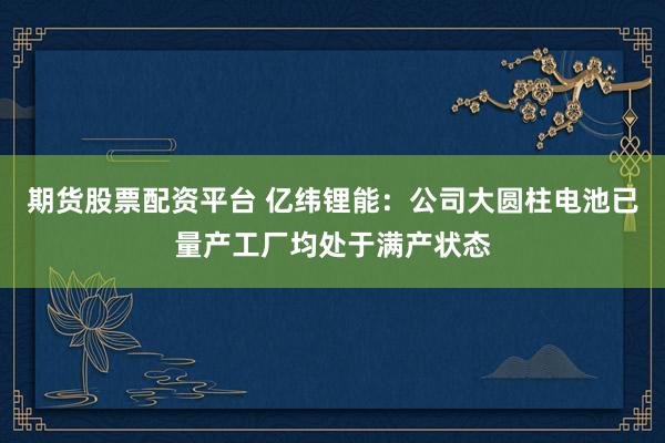 期货股票配资平台 亿纬锂能：公司大圆柱电池已量产工厂均处于满产状态