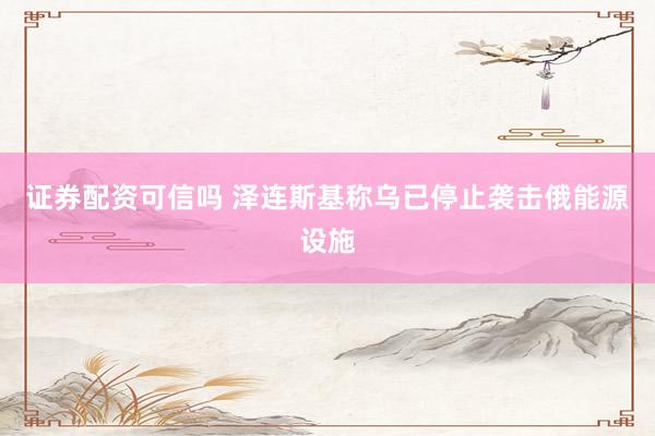 证券配资可信吗 泽连斯基称乌已停止袭击俄能源设施