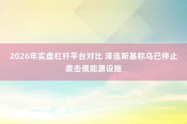 2026年实盘杠杆平台对比 泽连斯基称乌已停止袭击俄能源设施
