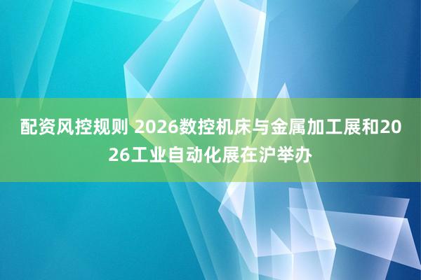 配资风控规则 2026数控机床与金属加工展和2026工业自动化展在沪举办