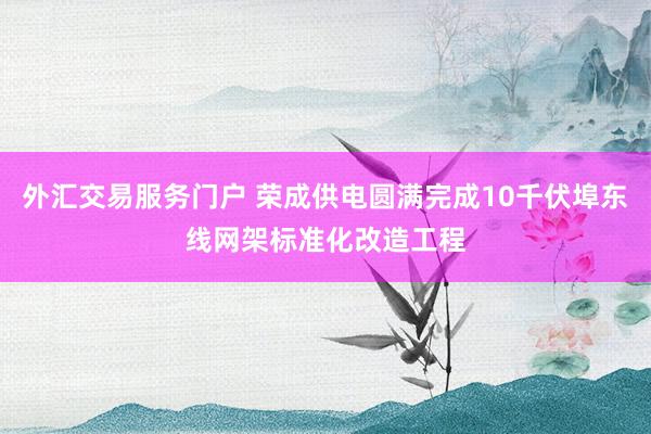 外汇交易服务门户 荣成供电圆满完成10千伏埠东线网架标准化改造工程