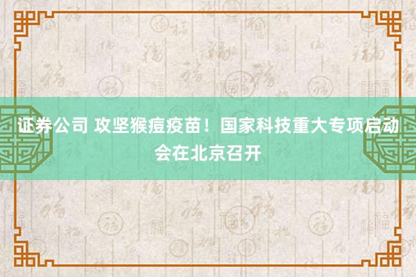 证券公司 攻坚猴痘疫苗!国家科技重大专项启动会在北京召开