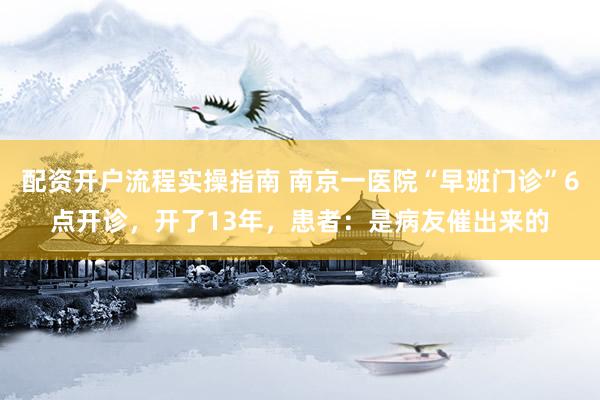 配资开户流程实操指南 南京一医院“早班门诊”6点开诊，开了13年，患者：是病友催出来的