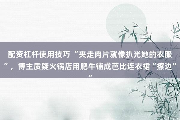 配资杠杆使用技巧 “夹走肉片就像扒光她的衣服”，博主质疑火锅店用肥牛铺成芭比连衣裙“擦边”