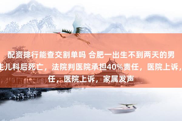配资排行能查交割单吗 合肥一出生不到两天的男婴转入新生儿科后死亡，法院判医院承担40%责任，医院上诉，家属发声