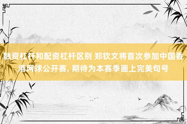 融资杠杆和配资杠杆区别 郑钦文将首次参加中国香港网球公开赛, 期待为本赛季画上完美句号