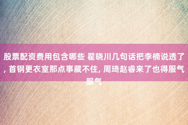 股票配资费用包含哪些 翟晓川几句话把李楠说透了, 首钢更衣室那点事藏不住, 周琦赵睿来了也得服气