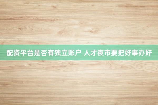 配资平台是否有独立账户 人才夜市要把好事办好