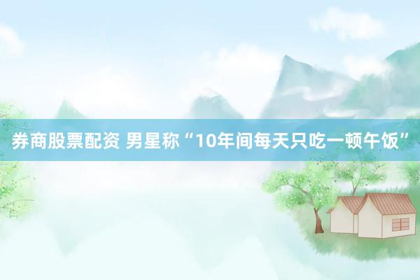 券商股票配资 男星称“10年间每天只吃一顿午饭”