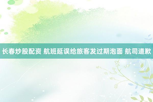 长春炒股配资 航班延误给旅客发过期泡面 航司道歉