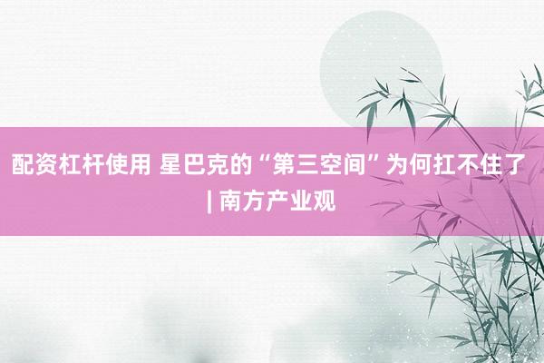 配资杠杆使用 星巴克的“第三空间”为何扛不住了 | 南方产业观