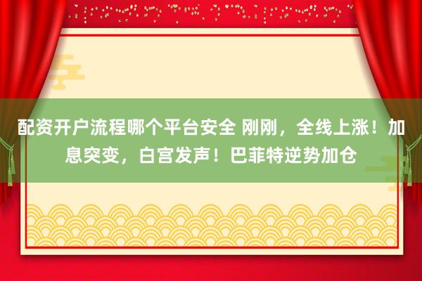 配资开户流程哪个平台安全 刚刚，全线上涨！加息突变，白宫发声！巴菲特逆势加仓