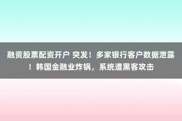 融资股票配资开户 突发！多家银行客户数据泄露！韩国金融业炸锅，系统遭黑客攻击